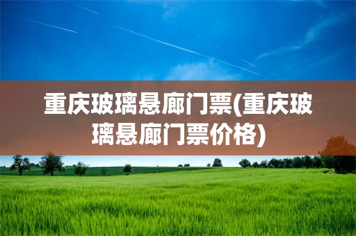 重庆玻璃悬廊门票(重庆玻璃悬廊门票价格)