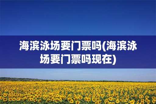 海滨泳场要门票吗(海滨泳场要门票吗现在)