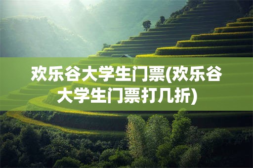 欢乐谷大学生门票(欢乐谷大学生门票打几折)