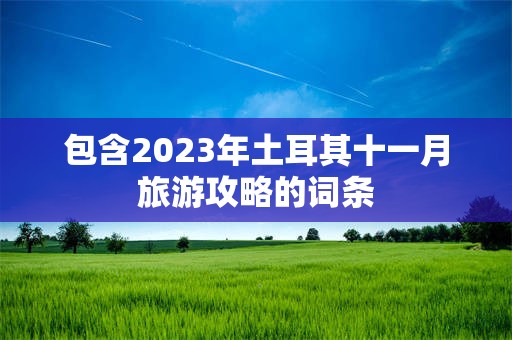 包含2023年土耳其十一月旅游攻略的词条