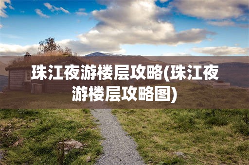 珠江夜游楼层攻略(珠江夜游楼层攻略图)