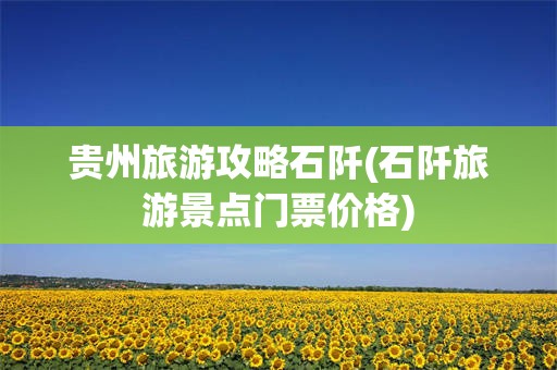 贵州旅游攻略石阡(石阡旅游景点门票价格)