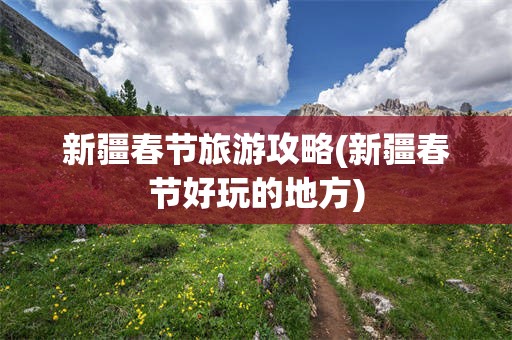 新疆春节旅游攻略(新疆春节好玩的地方)