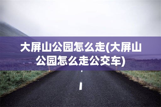 大屏山公园怎么走(大屏山公园怎么走公交车)