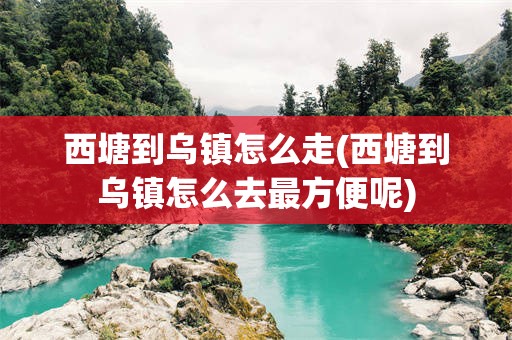 西塘到乌镇怎么走(西塘到乌镇怎么去最方便呢)