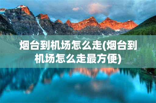 烟台到机场怎么走(烟台到机场怎么走最方便)