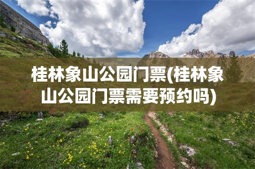 桂林象山公园门票(桂林象山公园门票需要预约吗)