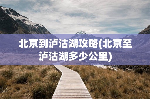 北京到泸沽湖攻略(北京至泸沽湖多少公里)