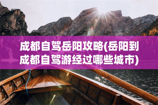 成都自驾岳阳攻略(岳阳到成都自驾游经过哪些城市)