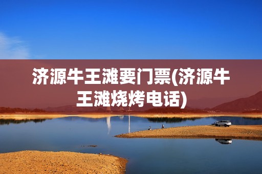济源牛王滩要门票(济源牛王滩烧烤电话)