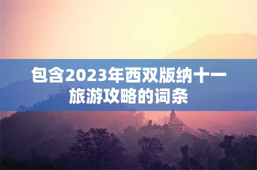 包含2023年西双版纳十一旅游攻略的词条