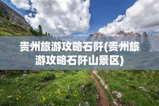 贵州旅游攻略石阡(贵州旅游攻略石阡山景区)
