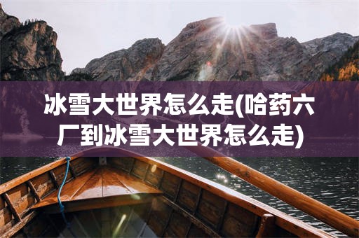 冰雪大世界怎么走(哈药六厂到冰雪大世界怎么走)