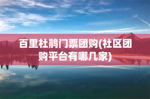 百里杜鹃门票团购(社区团购平台有哪几家)