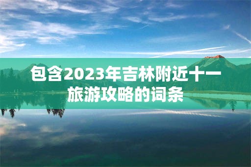 包含2023年吉林附近十一旅游攻略的词条