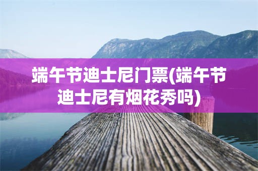 端午节迪士尼门票(端午节迪士尼有烟花秀吗)
