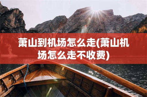 萧山到机场怎么走(萧山机场怎么走不收费)