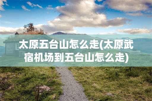 太原五台山怎么走(太原武宿机场到五台山怎么走)