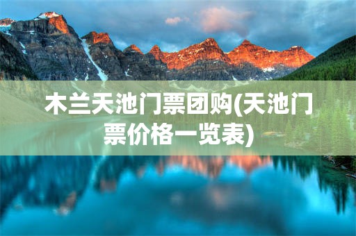 木兰天池门票团购(天池门票价格一览表)