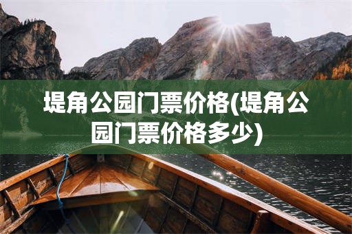 堤角公园门票价格(堤角公园门票价格多少)