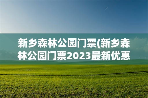 新乡森林公园门票(新乡森林公园门票2023最新优惠活动)