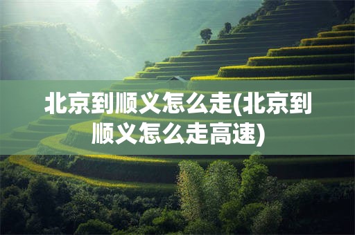 北京到顺义怎么走(北京到顺义怎么走高速)