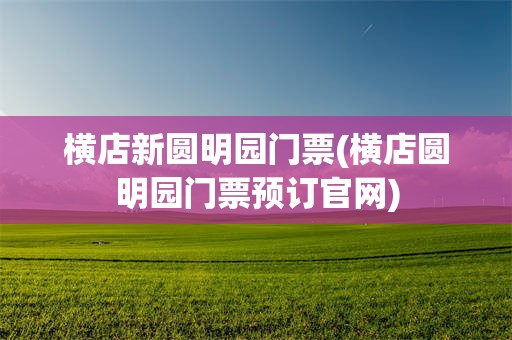 横店新圆明园门票(横店圆明园门票预订官网)