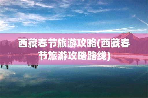 西藏春节旅游攻略(西藏春节旅游攻略路线)