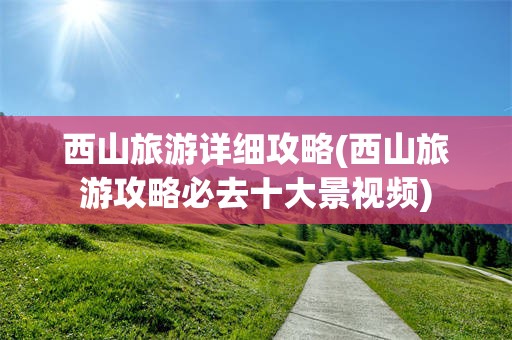 西山旅游详细攻略(西山旅游攻略必去十大景视频)