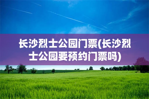 长沙烈士公园门票(长沙烈士公园要预约门票吗)