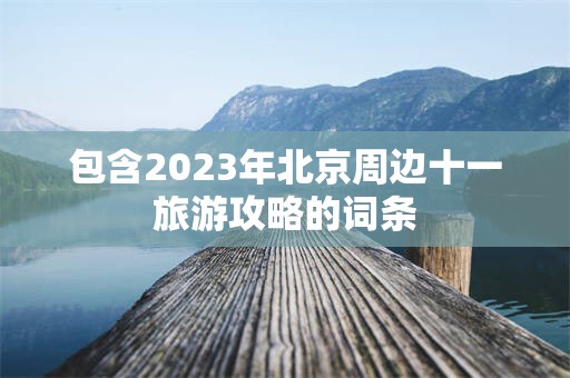 包含2023年北京周边十一旅游攻略的词条