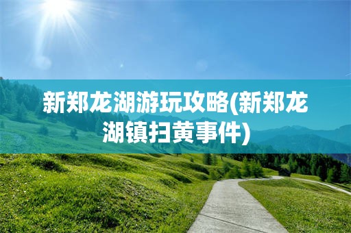 新郑龙湖游玩攻略(新郑龙湖镇扫黄事件)