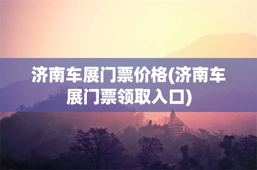 济南车展门票价格(济南车展门票领取入口)
