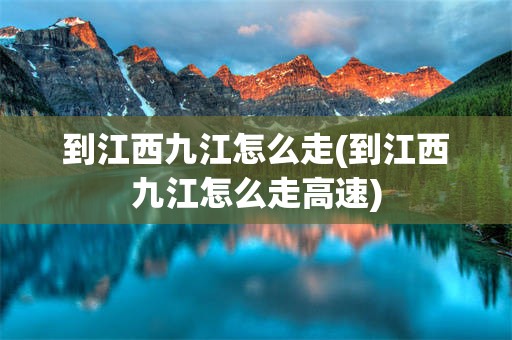 到江西九江怎么走(到江西九江怎么走高速)