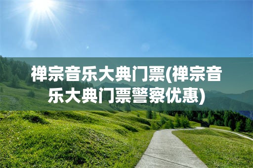 禅宗音乐大典门票(禅宗音乐大典门票警察优惠)