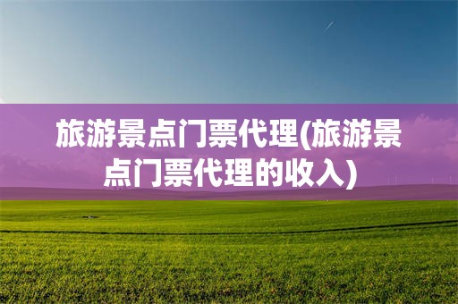 旅游景点门票代理(旅游景点门票代理的收入)