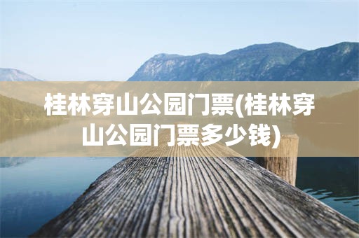桂林穿山公园门票(桂林穿山公园门票多少钱)