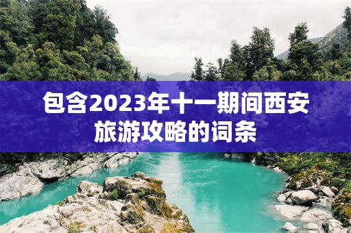 包含2023年十一期间西安旅游攻略的词条