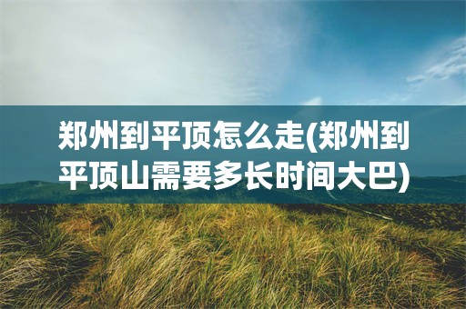 郑州到平顶怎么走(郑州到平顶山需要多长时间大巴)
