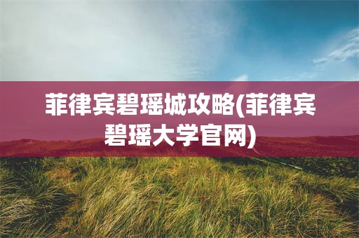 菲律宾碧瑶城攻略(菲律宾碧瑶大学官网)