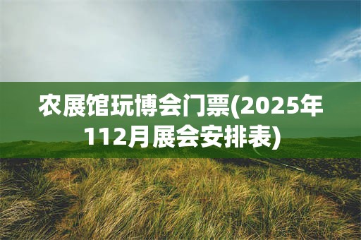 农展馆玩博会门票(2025年112月展会安排表)