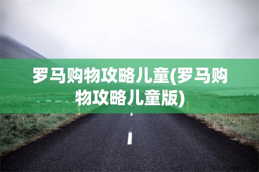 罗马购物攻略儿童(罗马购物攻略儿童版)