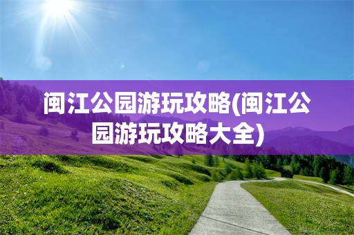 闽江公园游玩攻略(闽江公园游玩攻略大全)