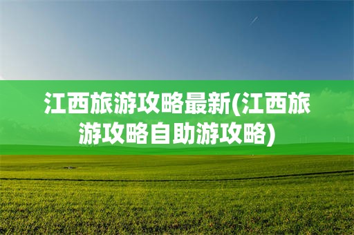 江西旅游攻略最新(江西旅游攻略自助游攻略)