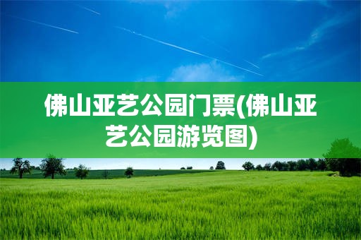 佛山亚艺公园门票(佛山亚艺公园游览图)
