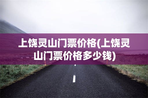 上饶灵山门票价格(上饶灵山门票价格多少钱)