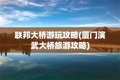 联邦大桥游玩攻略(厦门演武大桥旅游攻略)