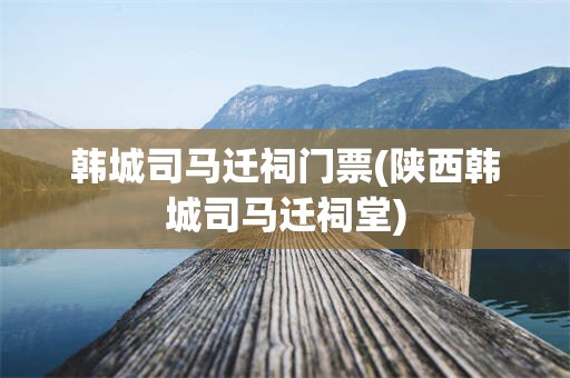 韩城司马迁祠门票(陕西韩城司马迁祠堂)