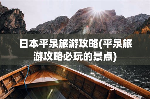 日本平泉旅游攻略(平泉旅游攻略必玩的景点)