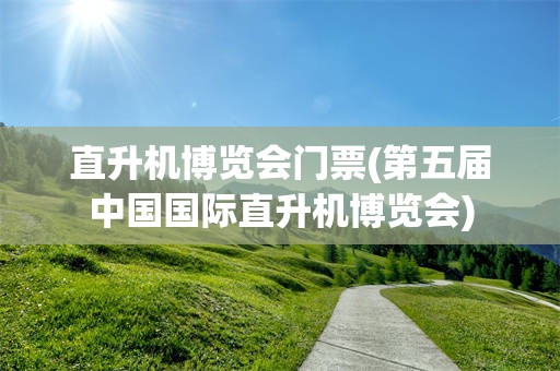 直升机博览会门票(第五届中国国际直升机博览会)